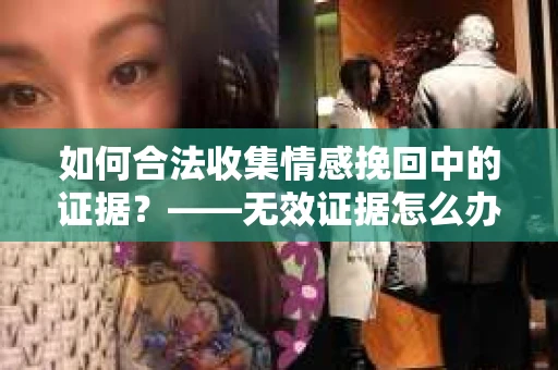 如何合法收集情感挽回中的证据？——无效证据怎么办？