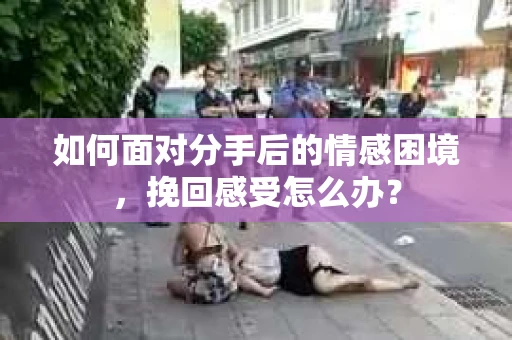 如何面对分手后的情感困境，挽回感受怎么办？