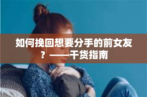 如何挽回想要分手的前女友？——干货指南