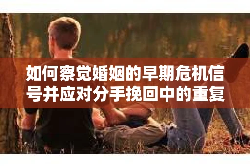 如何察觉婚姻的早期危机信号并应对分手挽回中的重复错误？