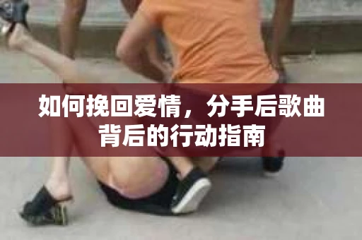 如何挽回爱情，分手后歌曲背后的行动指南