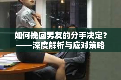 如何挽回男友的分手决定？——深度解析与应对策略