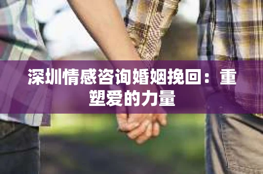 深圳情感咨询婚姻挽回：重塑爱的力量