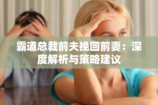 霸道总裁前夫挽回前妻：深度解析与策略建议