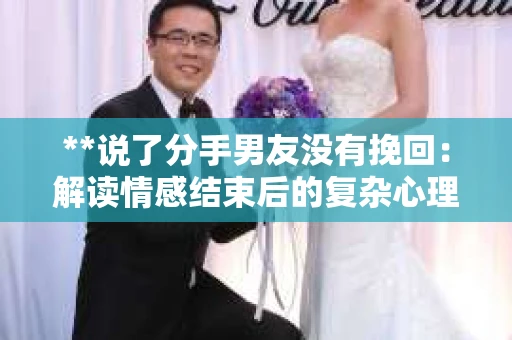 **说了分手男友没有挽回：解读情感结束后的复杂心理与现实**
