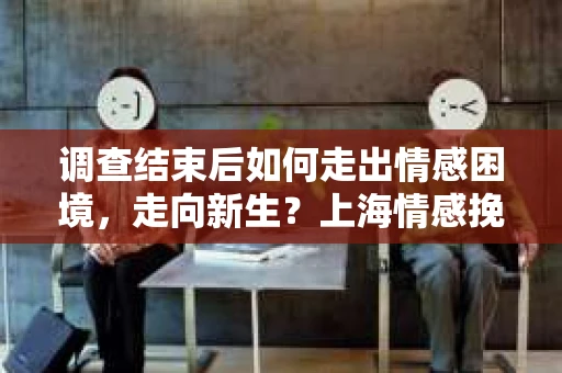 调查结束后如何走出情感困境，走向新生？上海情感挽回婚姻公司给出的专业建议