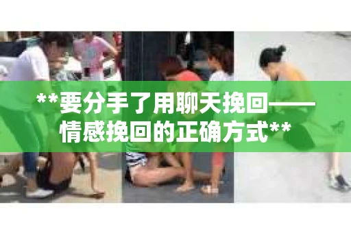 **要分手了用聊天挽回——情感挽回的正确方式**