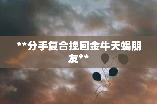 **分手复合挽回金牛天蝎朋友**