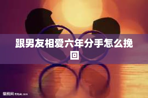 跟男友相爱六年分手怎么挽回