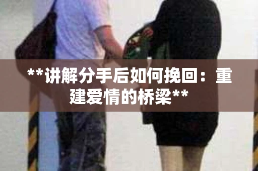 **讲解分手后如何挽回:重建爱情的桥梁** **讲解分手后如何挽回:重建爱情的桥梁**