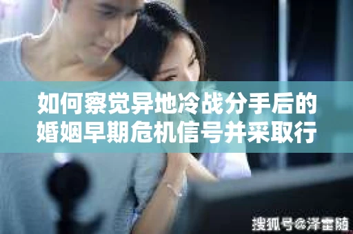 如何察觉异地冷战分手后的婚姻早期危机信号并采取行动？