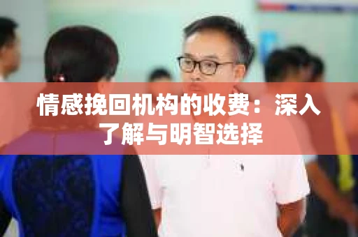情感挽回机构的收费：深入了解与明智选择