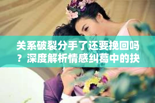 关系破裂分手了还要挽回吗？深度解析情感纠葛中的抉择