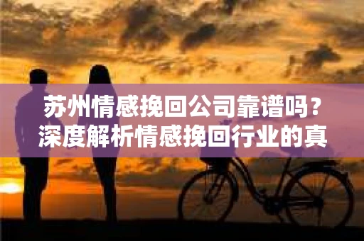 苏州情感挽回公司靠谱吗？深度解析情感挽回行业的真实面貌
