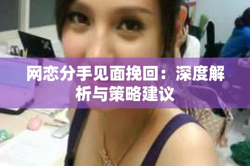 网恋分手见面挽回:深度解析与策略建议 网恋分手见面挽回:深度解析与策略建议
