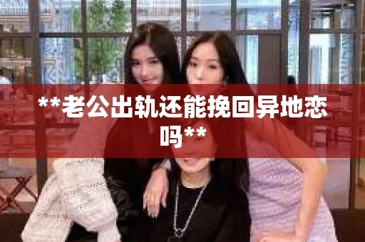 **老公出轨还能挽回异地恋吗**