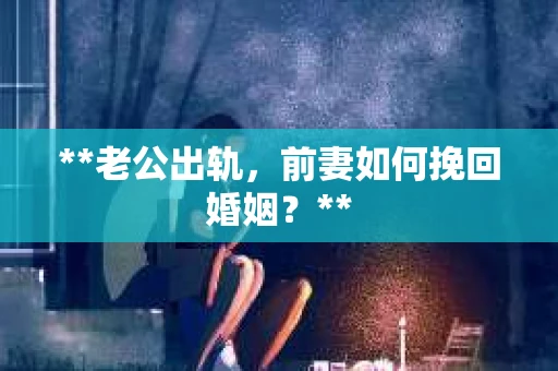 **老公出轨，前妻如何挽回婚姻？**