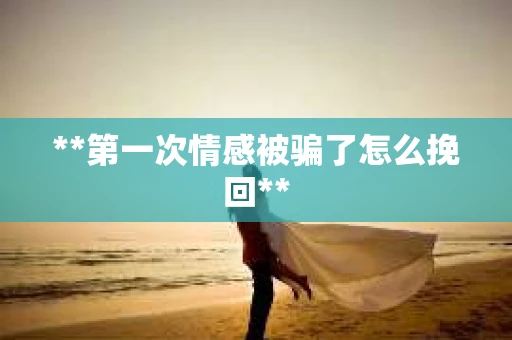 **第一次情感被骗了怎么挽回**