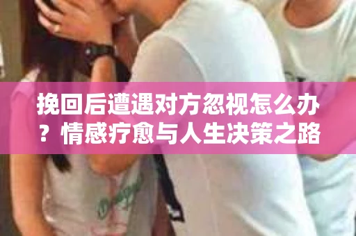 挽回后遭遇对方忽视怎么办？情感疗愈与人生决策之路