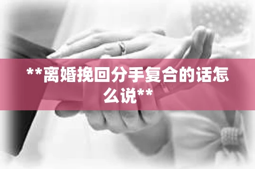 **离婚挽回分手复合的话怎么说**