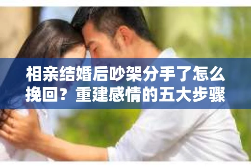 相亲结婚后吵架分手了怎么挽回？重建感情的五大步骤