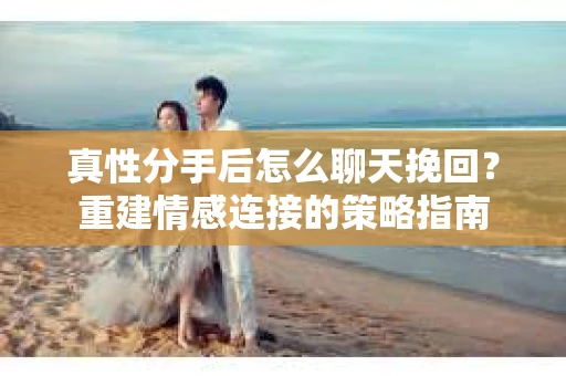 真性分手后怎么聊天挽回？重建情感连接的策略指南