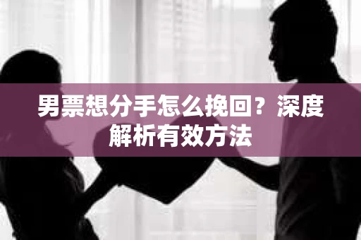 男票想分手怎么挽回？深度解析有效方法