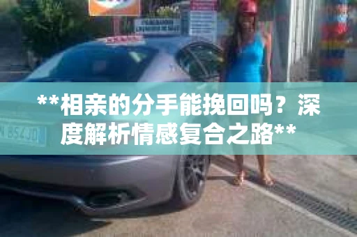 **相亲的分手能挽回吗？深度解析情感复合之路**