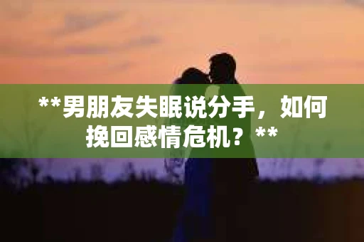 **男朋友失眠说分手，如何挽回感情危机？**