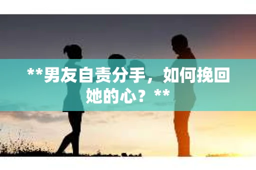**男友自责分手，如何挽回她的心？**