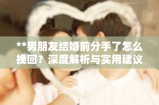 **男朋友结婚前分手了怎么挽回？深度解析与实用建议**