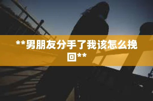 **男朋友分手了我该怎么挽回**