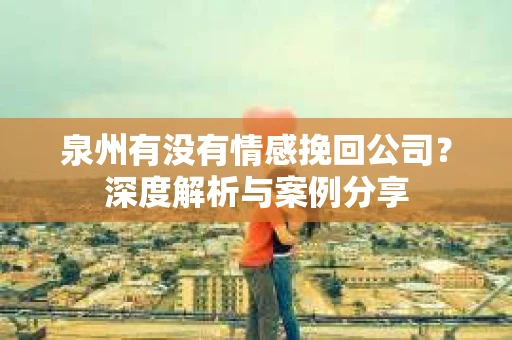 泉州有没有情感挽回公司？深度解析与案例分享