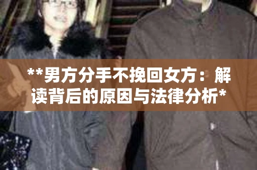 **男方分手不挽回女方：解读背后的原因与法律分析**