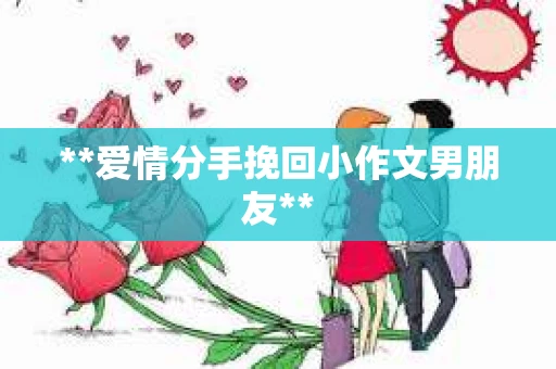 **爱情分手挽回小作文男朋友**