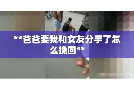 **爸爸要我和女友分手了怎么挽回**