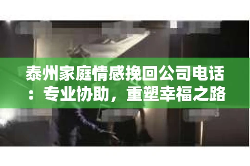 泰州家庭情感挽回公司电话：专业协助，重塑幸福之路