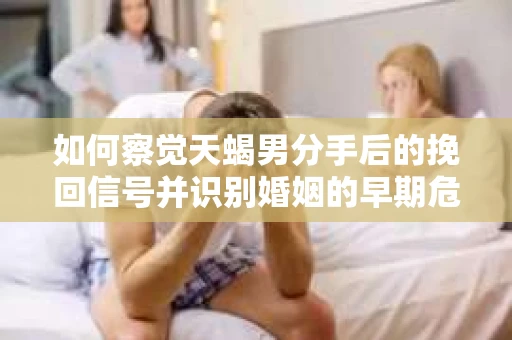 如何察觉天蝎男分手后的挽回信号并识别婚姻的早期危机?怎么办? 如何察觉天蝎男分手后的挽回信号并识别婚姻的早期危机?怎么办?