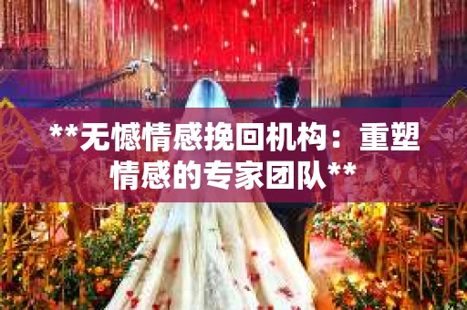**无憾情感挽回机构：重塑情感的专家团队**