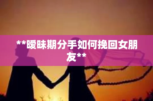 **暧昧期分手如何挽回女朋友**