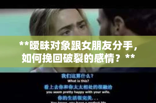 **暧昧对象跟女朋友分手，如何挽回破裂的感情？**
