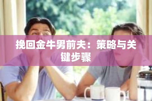 挽回金牛男前夫:策略与关键步骤 挽回金牛男前夫:策略与关键步骤