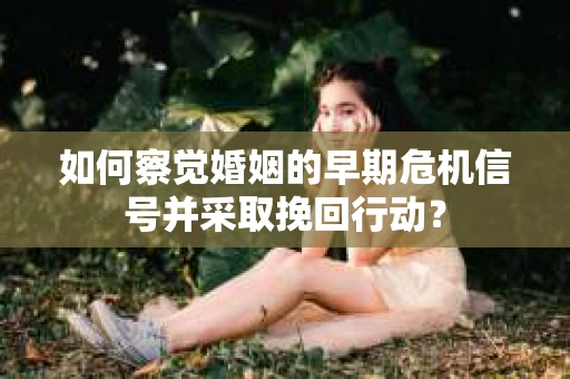 如何察觉婚姻的早期危机信号并采取挽回行动？