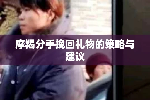 摩羯分手挽回礼物的策略与建议