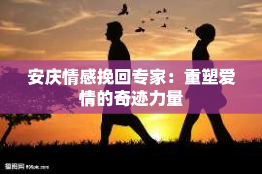 安庆情感挽回专家：重塑爱情的奇迹力量