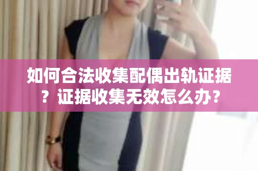 如何合法收集配偶出轨证据？证据收集无效怎么办？