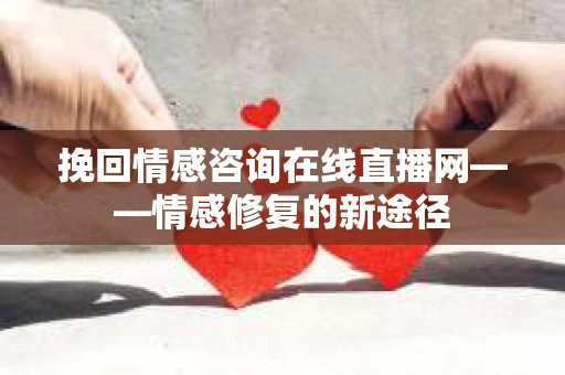 挽回情感咨询在线直播网——情感修复的新途径