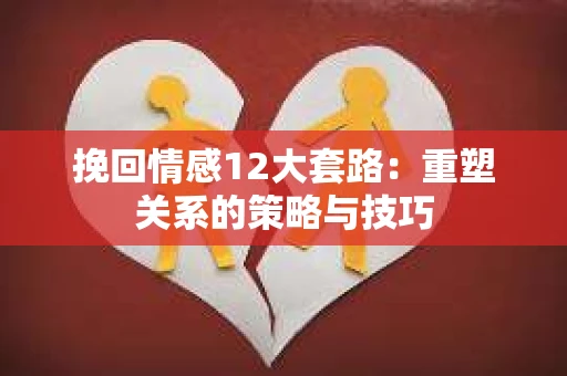 挽回情感12大套路：重塑关系的策略与技巧