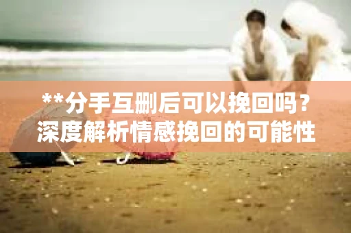 **分手互删后可以挽回吗？深度解析情感挽回的可能性**