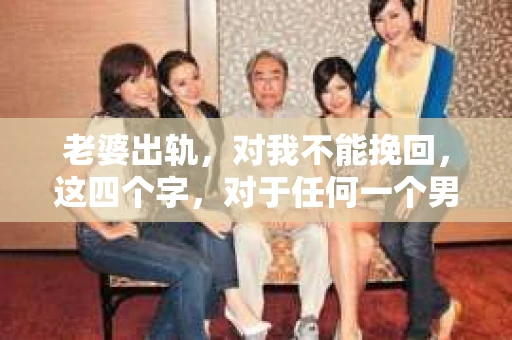 老婆出轨，对我不能挽回，这四个字，对于任何一个男人来说，都是一场无法言说的痛。我曾经以为，婚姻是爱情的港湾，是彼此依靠的避风港，然而，现实却给了我一记响亮的耳光。今天，我想和大家聊聊这个沉重的话题，希望能给那些正在经历或即将经历类似痛苦的人一些安慰和启示。